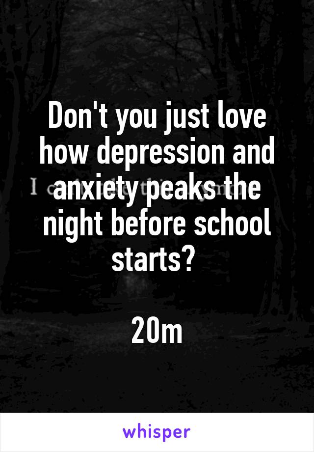 Don't you just love how depression and anxiety peaks the night before school starts? 

20m