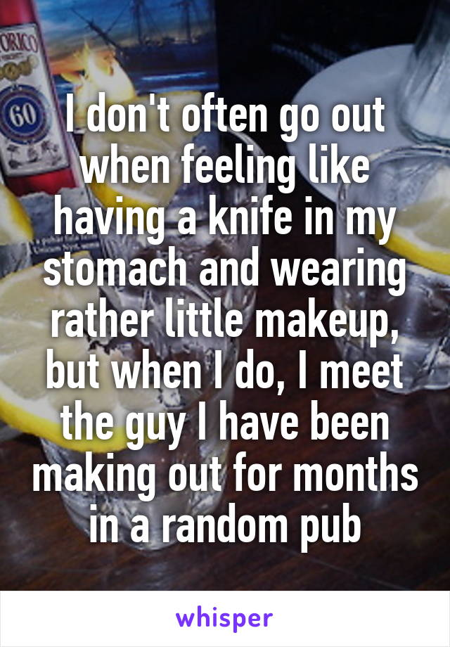 I don't often go out when feeling like having a knife in my stomach and wearing rather little makeup, but when I do, I meet the guy I have been making out for months in a random pub