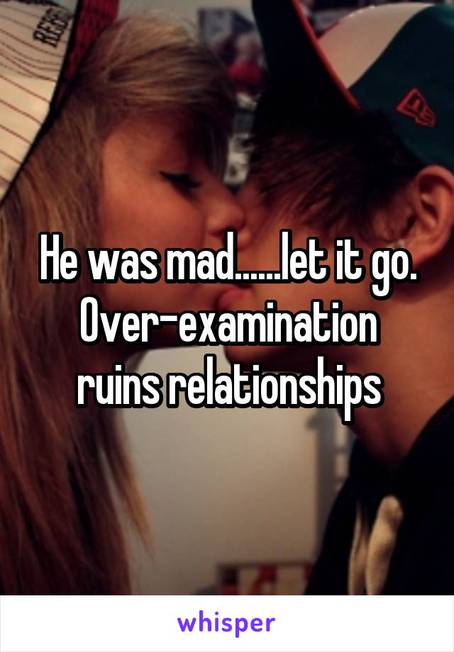 He was mad......let it go.
Over-examination ruins relationships