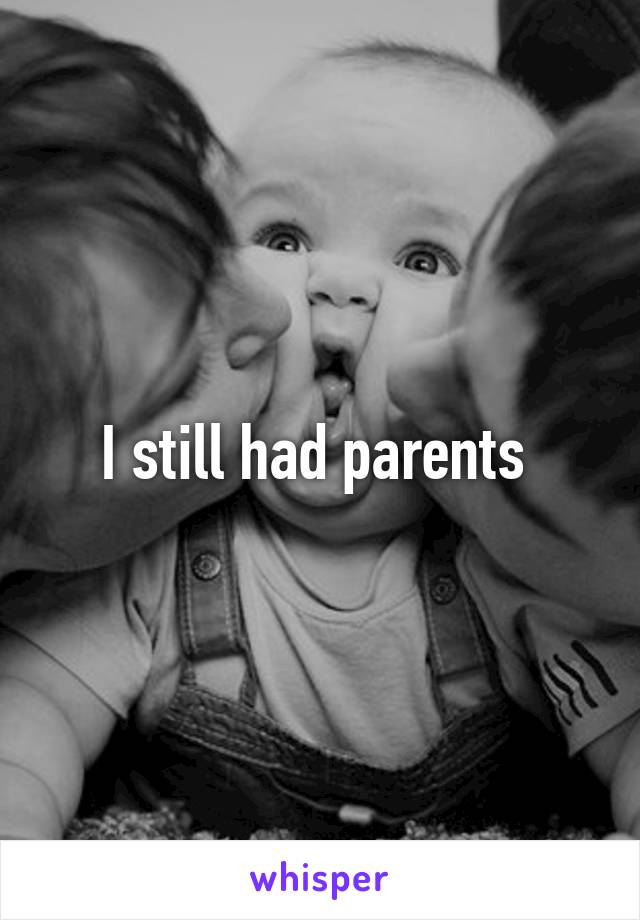 I still had parents 