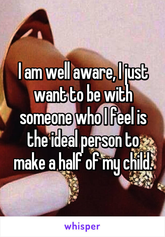 I am well aware, I just want to be with someone who I feel is the ideal person to make a half of my child.