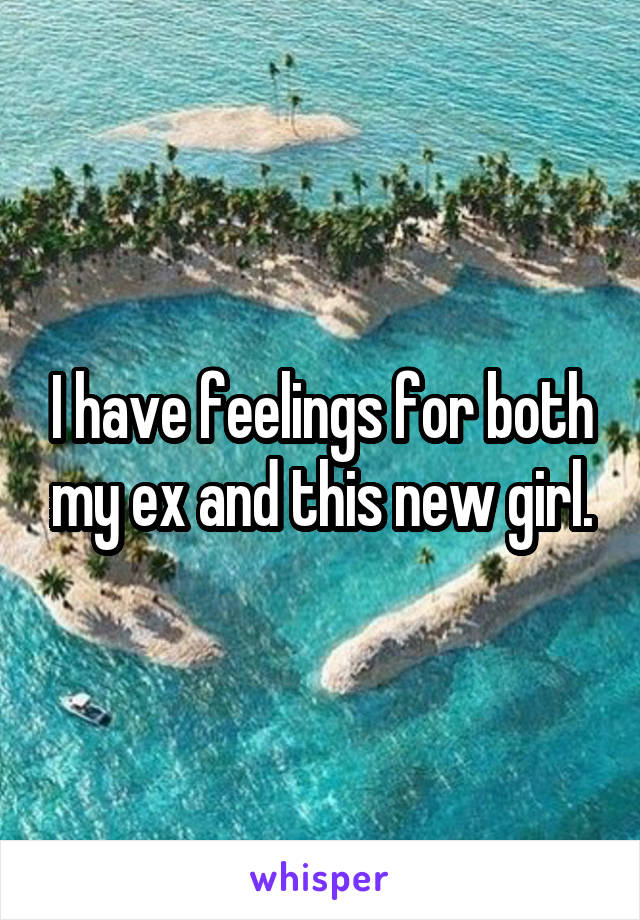 I have feelings for both my ex and this new girl.