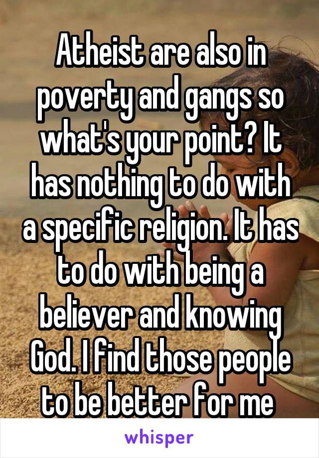 Atheist are also in poverty and gangs so what's your point? It has nothing to do with a specific religion. It has to do with being a believer and knowing God. I find those people to be better for me 