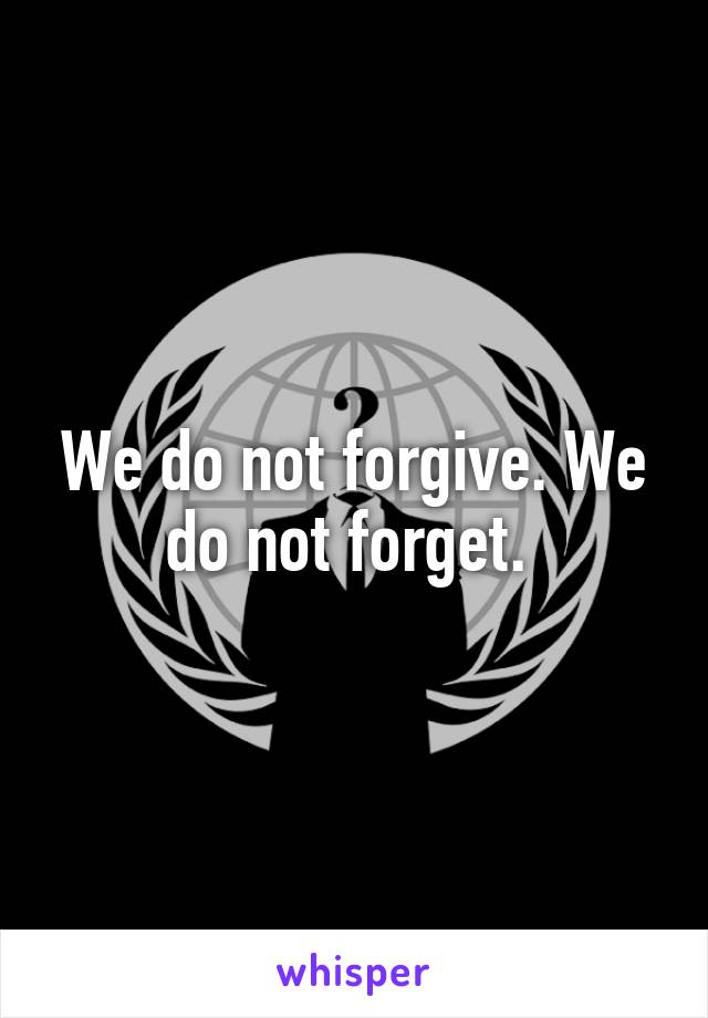 We do not forgive. We do not forget. 