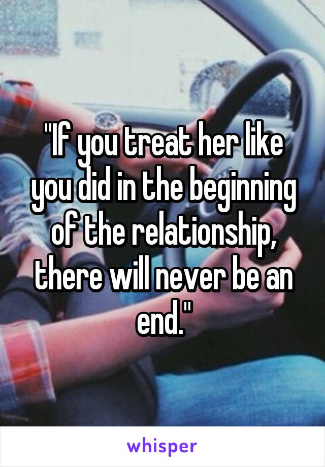 "If you treat her like you did in the beginning of the relationship, there will never be an end."