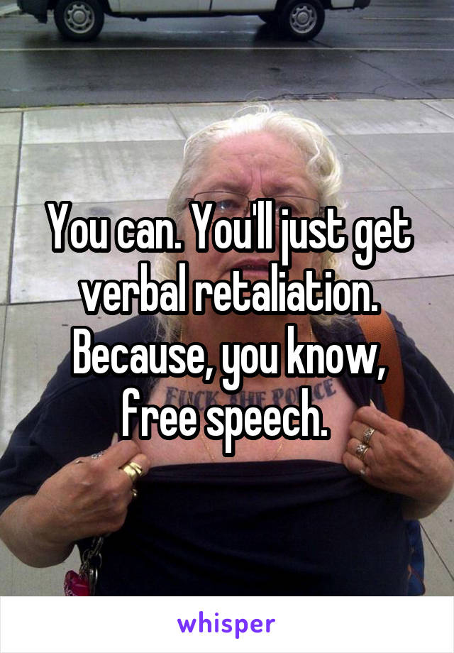 You can. You'll just get verbal retaliation. Because, you know, free speech. 