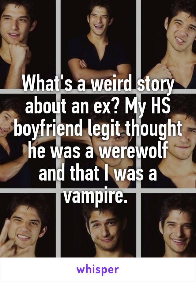 What's a weird story about an ex? My HS boyfriend legit thought he was a werewolf and that I was a vampire. 