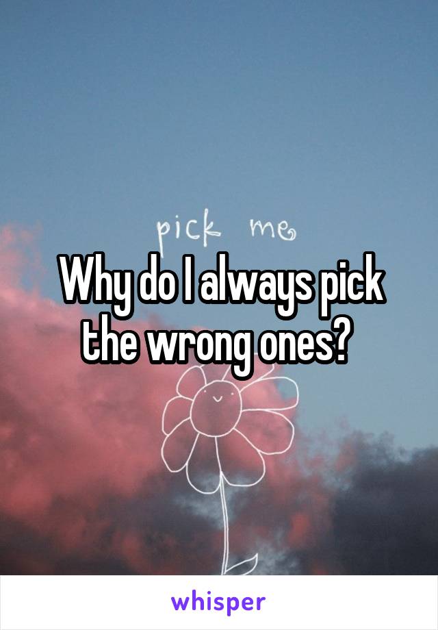 Why do I always pick the wrong ones? 