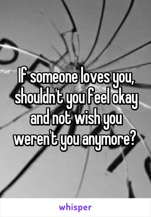 If someone loves you, shouldn't you feel okay and not wish you weren't you anymore? 