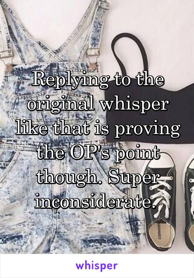 Replying to the original whisper like that is proving the OP's point though. Super inconsiderate. 