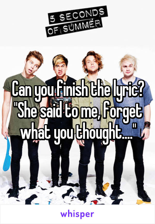 Can you finish the lyric?
"She said to me, forget what you thought...."