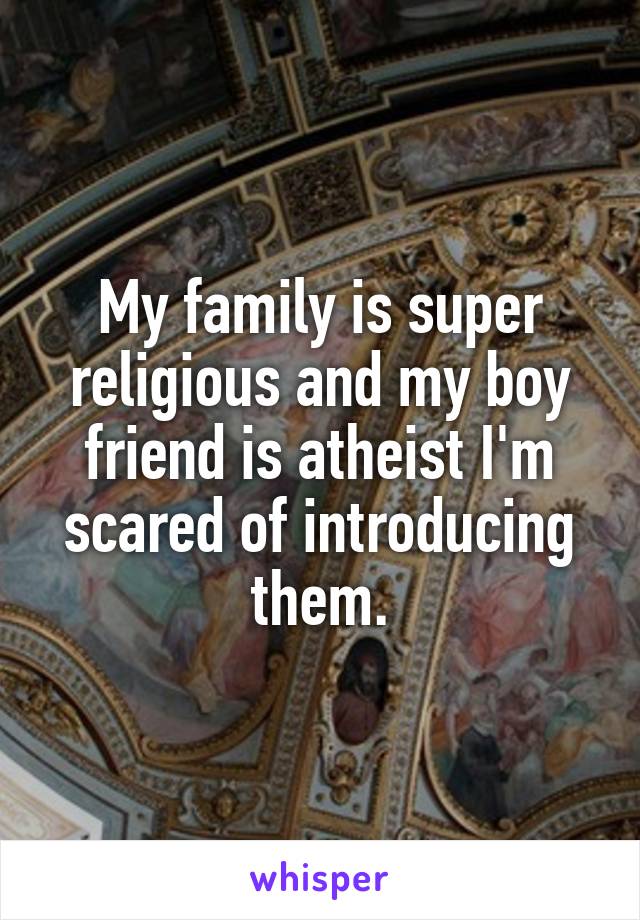 My family is super religious and my boy friend is atheist I'm scared of introducing them.