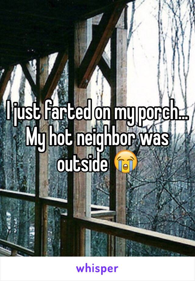 I just farted on my porch... My hot neighbor was outside 😭