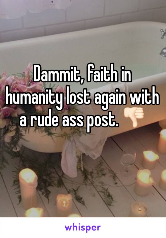 Dammit, faith in humanity lost again with a rude ass post. 👎🏻