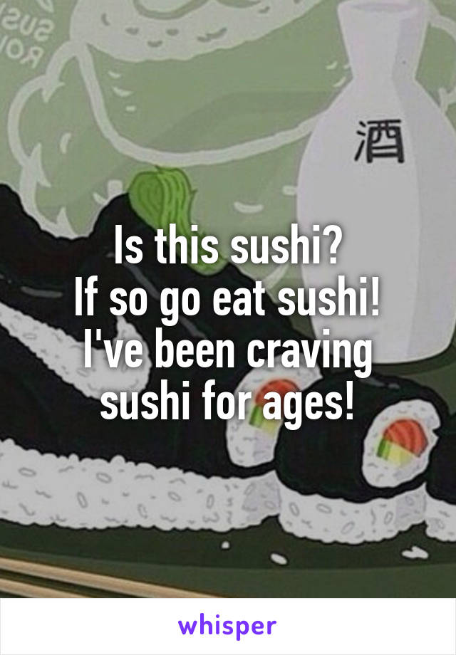 Is this sushi?
If so go eat sushi!
I've been craving sushi for ages!