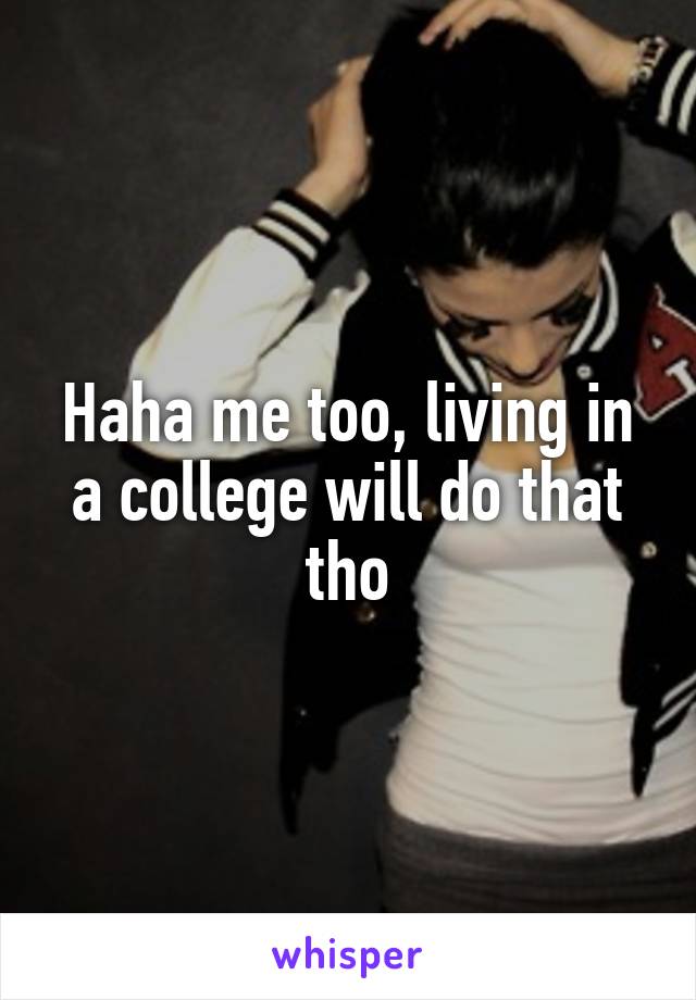 Haha me too, living in a college will do that tho