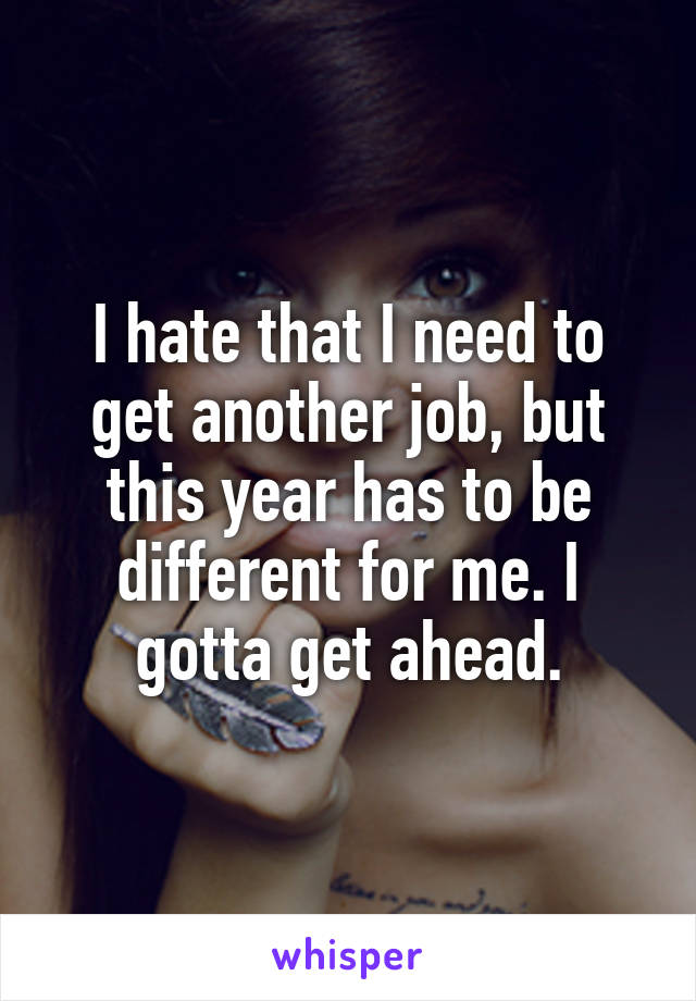 I hate that I need to get another job, but this year has to be different for me. I gotta get ahead.