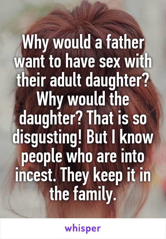 Why would a father want to have sex with their adult daughter? Why would the daughter? That is so disgusting! But I know people who are into incest. They keep it in the family.