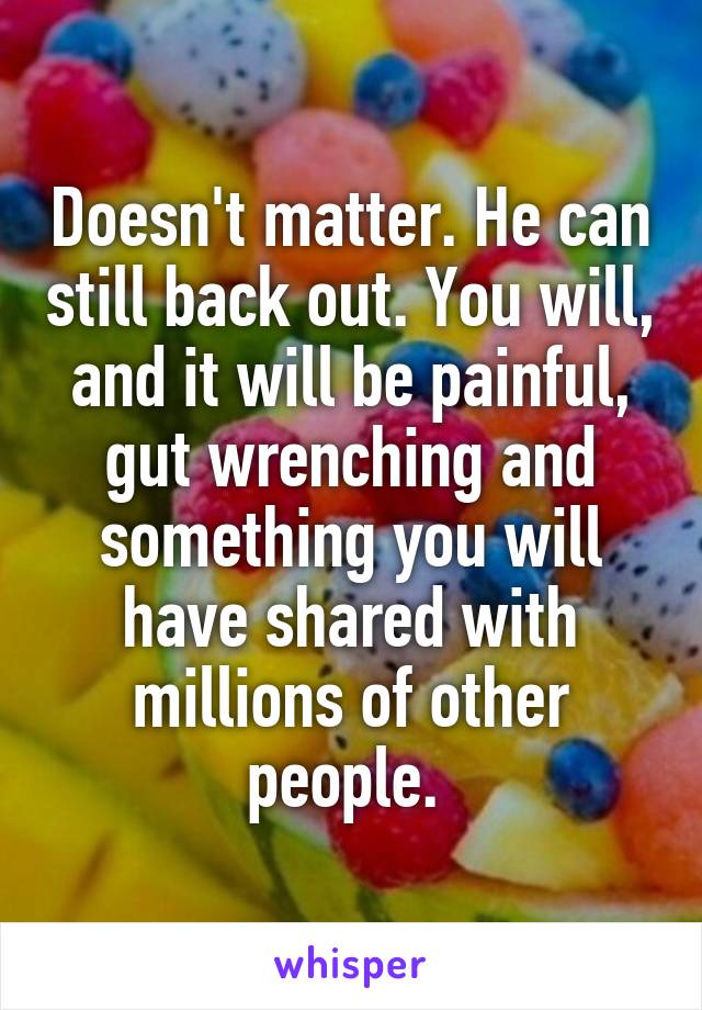 Doesn't matter. He can still back out. You will, and it will be painful, gut wrenching and something you will have shared with millions of other people. 