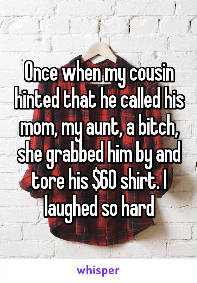 Once when my cousin hinted that he called his mom, my aunt, a bitch, she grabbed him by and tore his $60 shirt. I laughed so hard