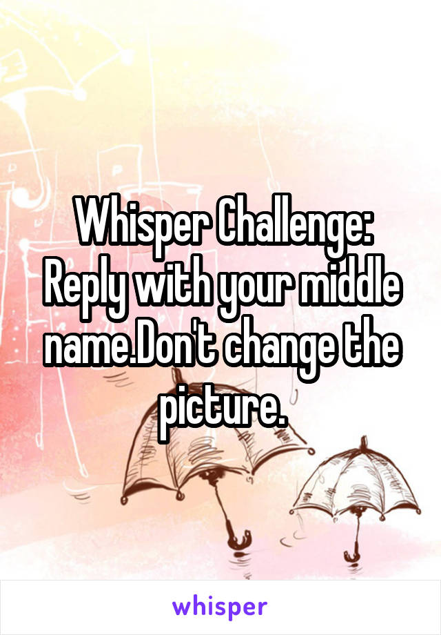 Whisper Challenge: Reply with your middle name.Don't change the picture.