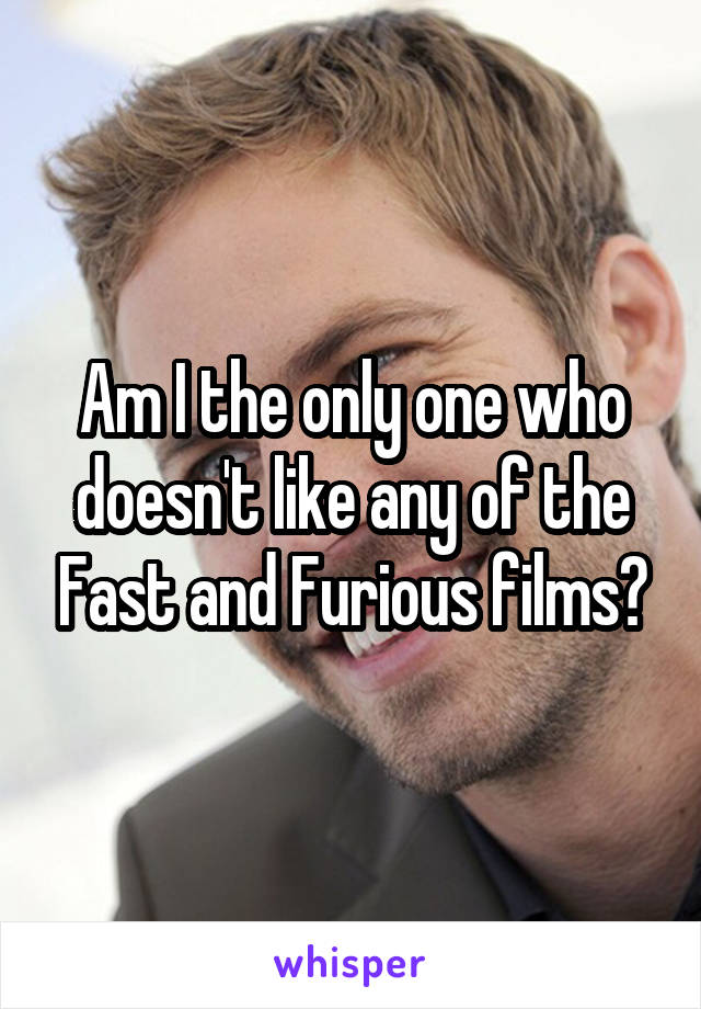 Am I the only one who doesn't like any of the Fast and Furious films?