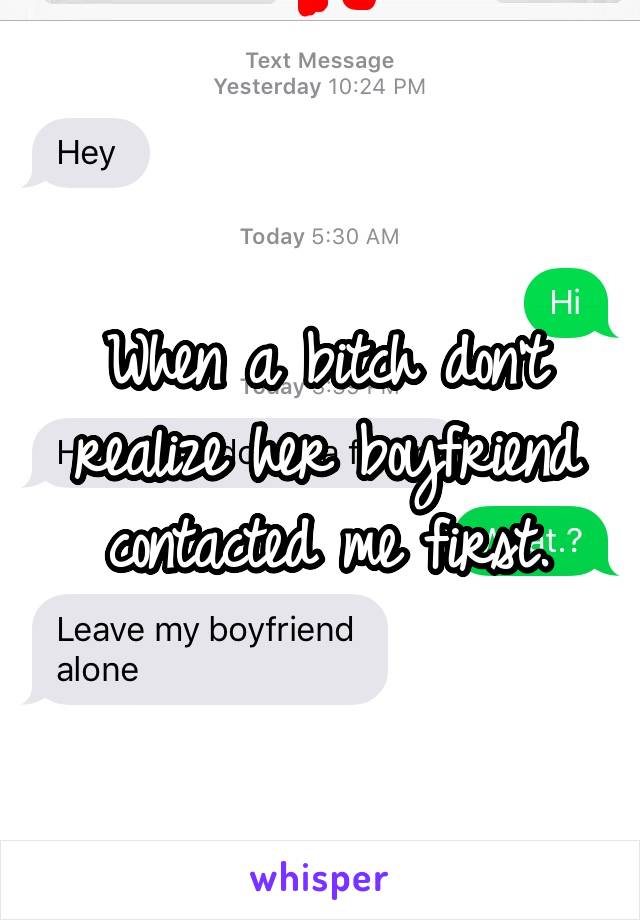 When a bitch don't realize her boyfriend contacted me first.