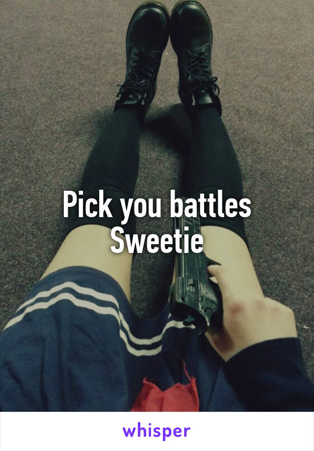 Pick you battles
Sweetie