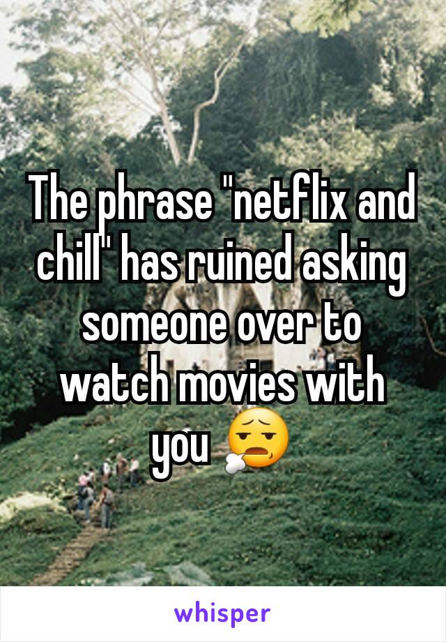 The phrase "netflix and chill" has ruined asking someone over to watch movies with you 😧