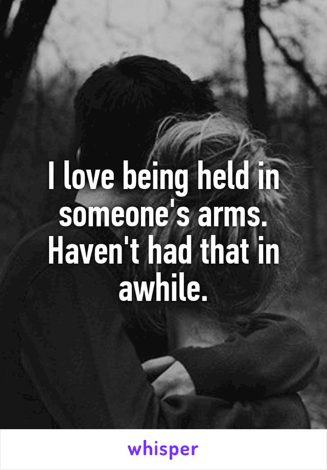 I love being held in someone's arms. Haven't had that in awhile.