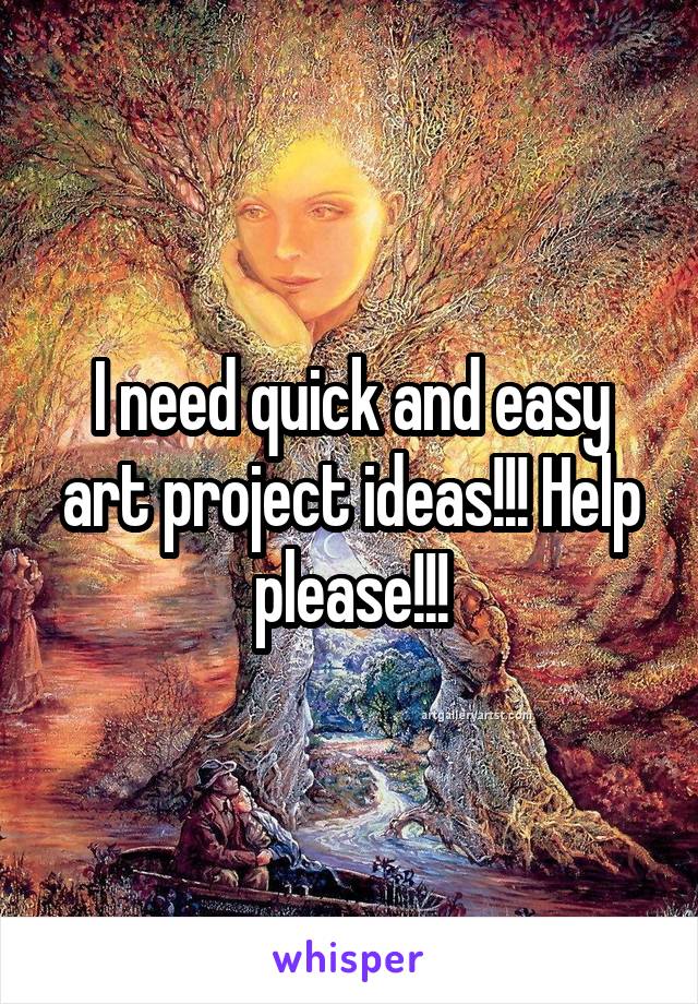 I need quick and easy art project ideas!!! Help please!!!