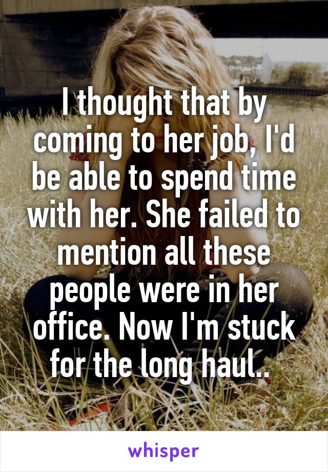 I thought that by coming to her job, I'd be able to spend time with her. She failed to mention all these people were in her office. Now I'm stuck for the long haul.. 