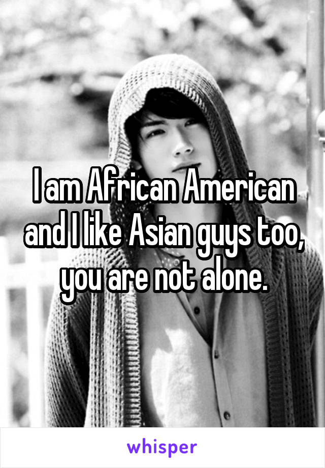 I am African American and I like Asian guys too, you are not alone.