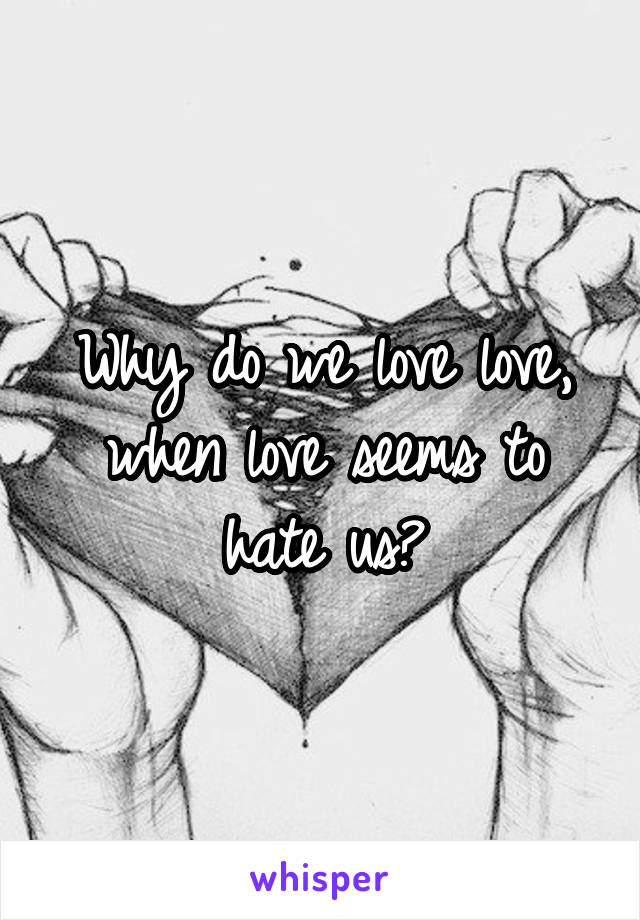 Why do we love love, when love seems to hate us?