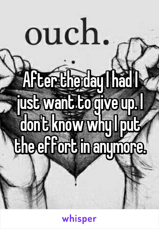 After the day I had I just want to give up. I don't know why I put the effort in anymore.