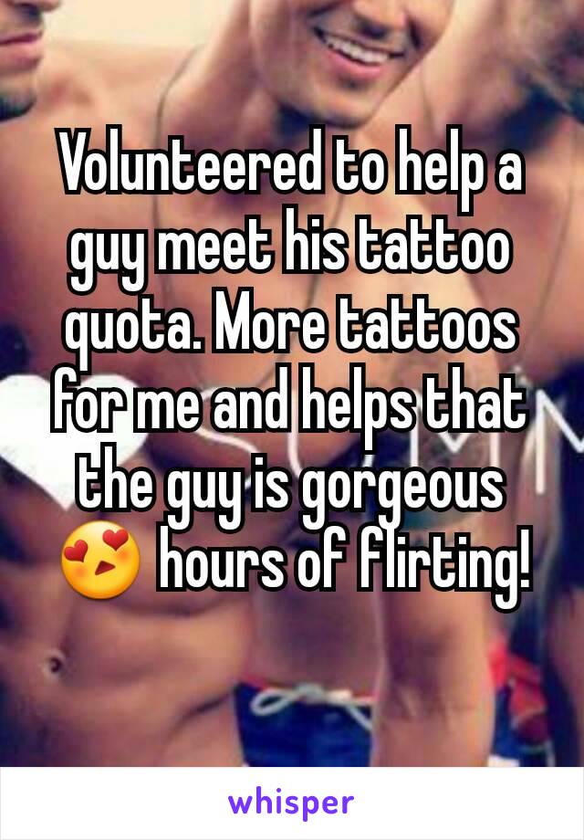 Volunteered to help a guy meet his tattoo quota. More tattoos for me and helps that the guy is gorgeous 😍 hours of flirting!