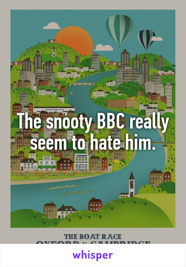 The snooty BBC really seem to hate him.