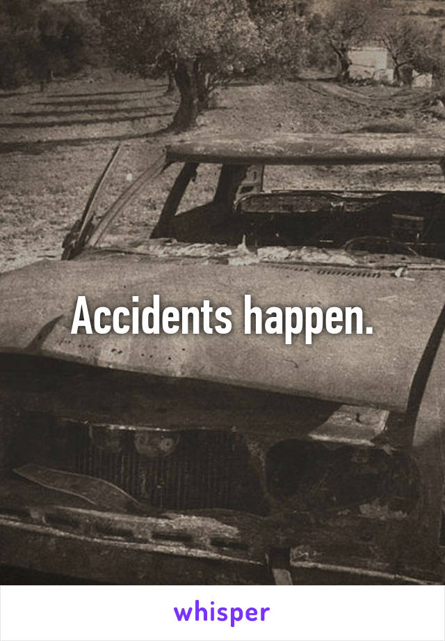 Accidents happen.