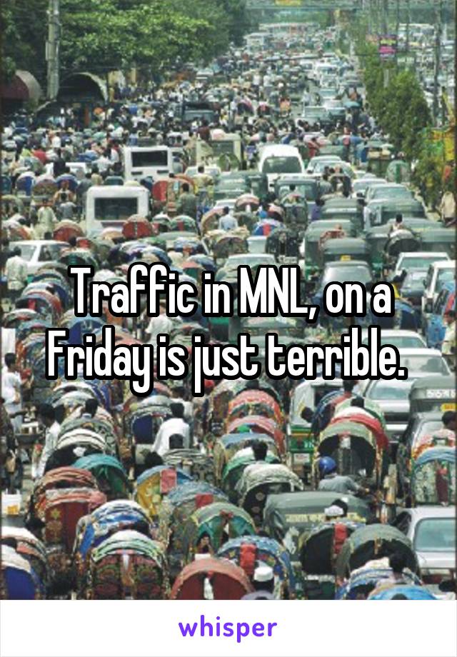 Traffic in MNL, on a Friday is just terrible. 