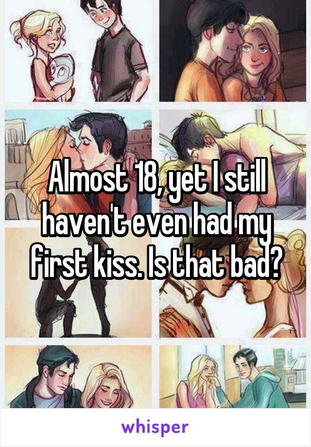 Almost 18, yet I still haven't even had my first kiss. Is that bad?