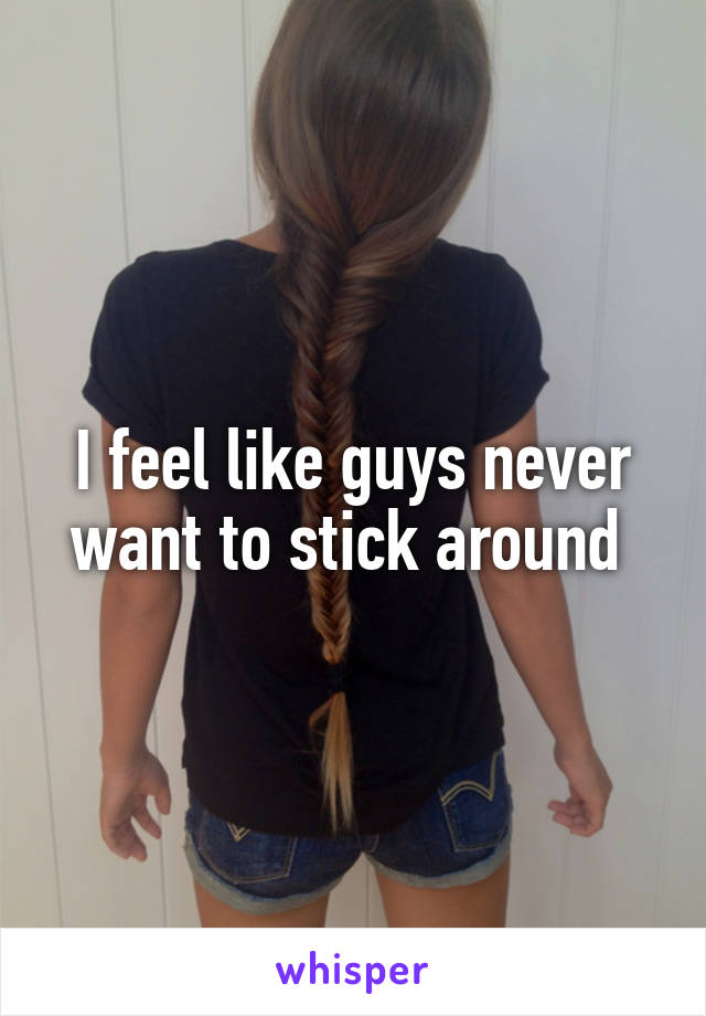 I feel like guys never want to stick around 