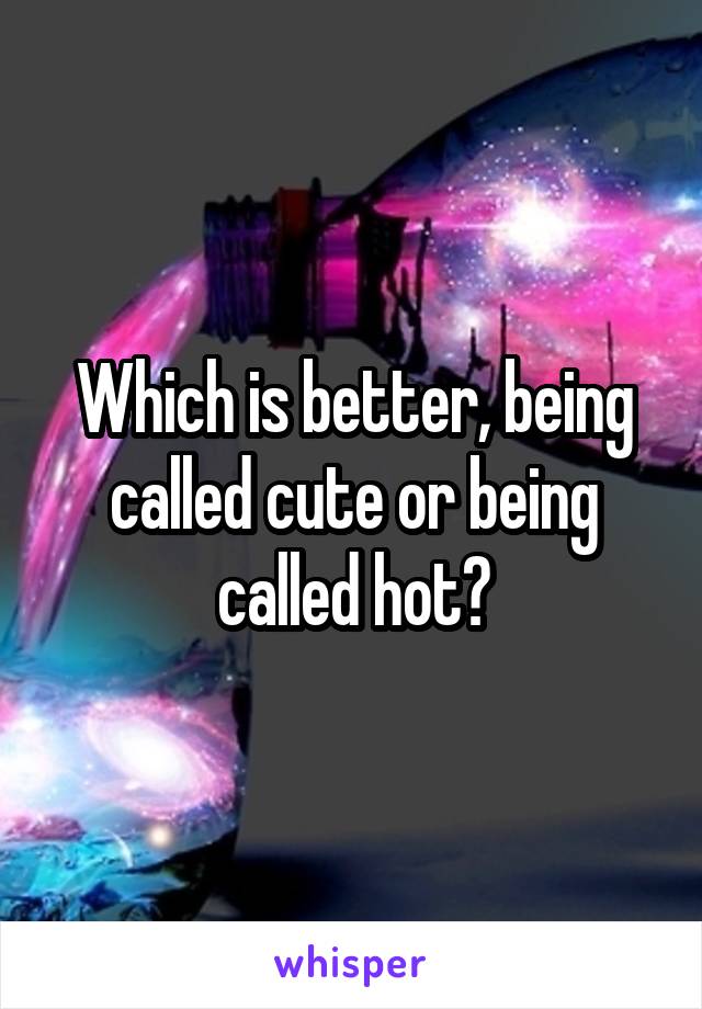 Which is better, being called cute or being called hot?