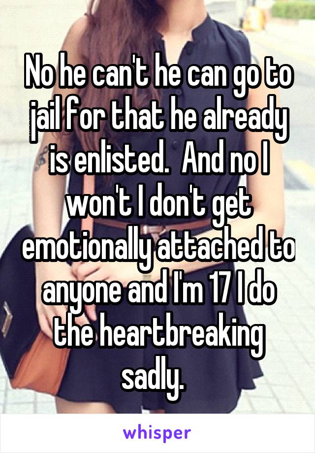 No he can't he can go to jail for that he already is enlisted.  And no I won't I don't get emotionally attached to anyone and I'm 17 I do the heartbreaking sadly.  