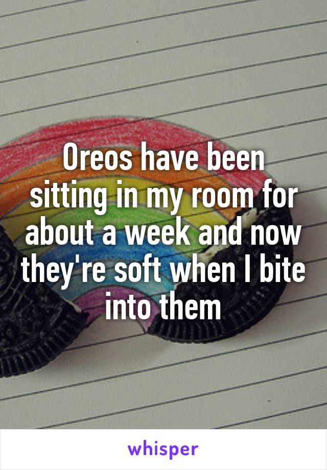 Oreos have been sitting in my room for about a week and now they're soft when I bite into them