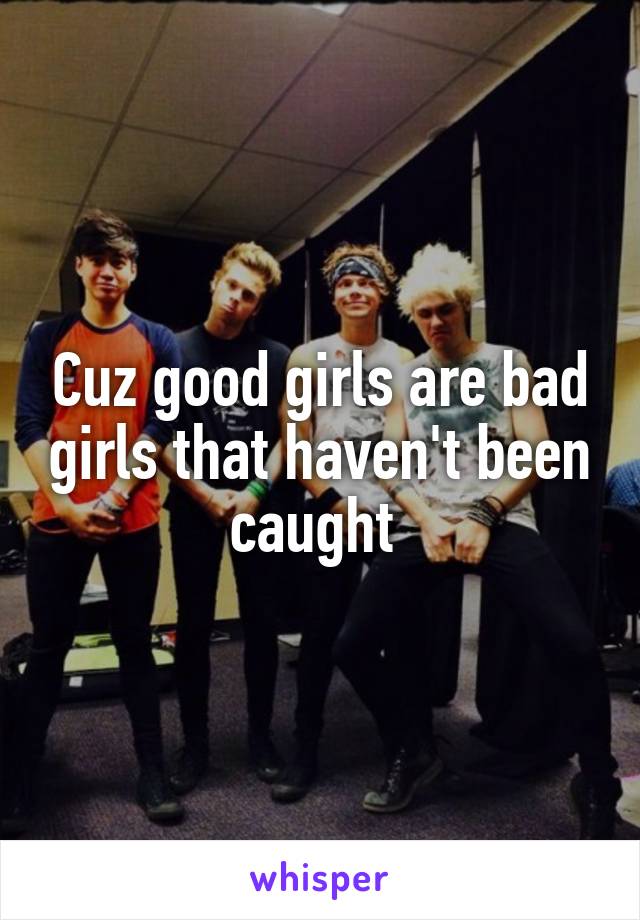 Cuz good girls are bad girls that haven't been caught 