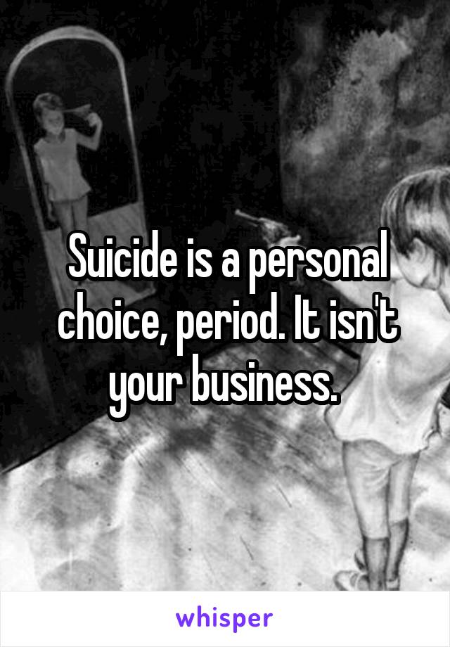 Suicide is a personal choice, period. It isn't your business. 