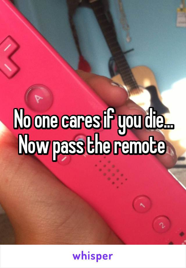 No one cares if you die... Now pass the remote 