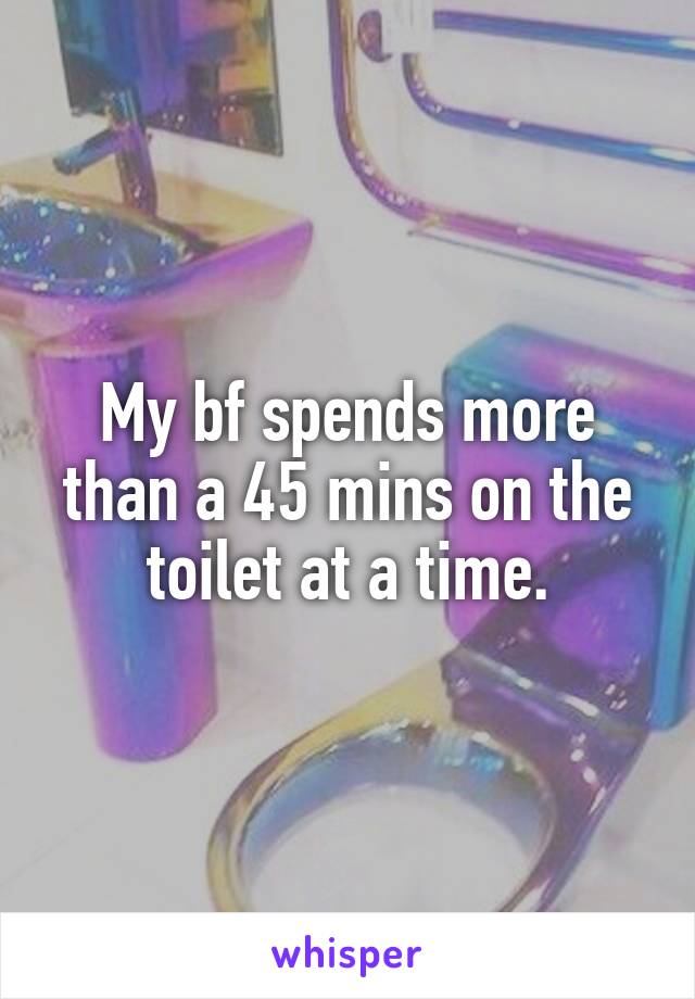 My bf spends more than a 45 mins on the toilet at a time.