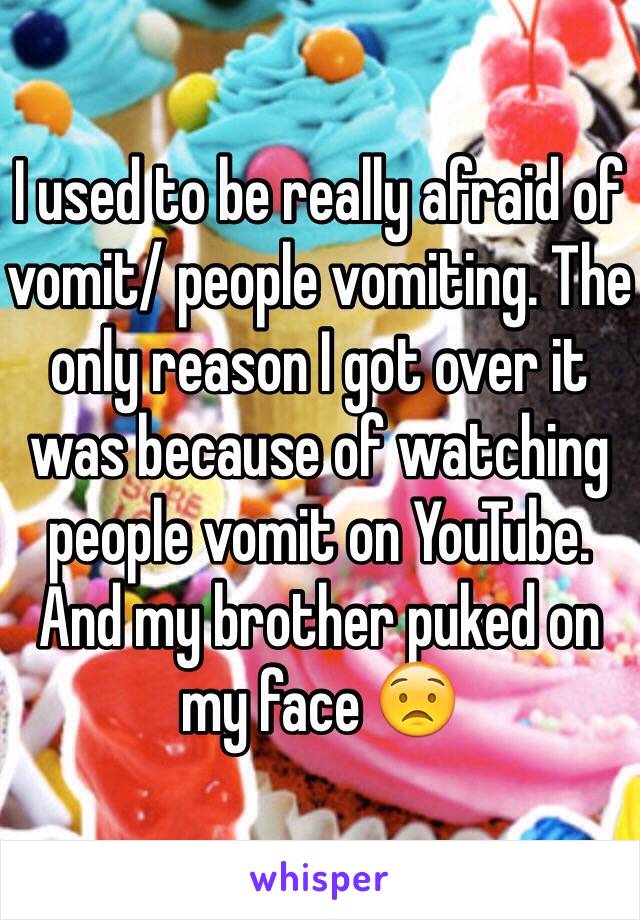 I used to be really afraid of vomit/ people vomiting. The only reason I got over it was because of watching people vomit on YouTube. And my brother puked on my face 😟