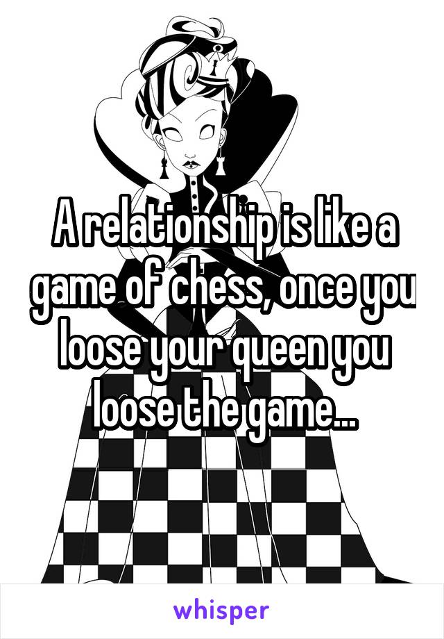 A relationship is like a game of chess, once you loose your queen you loose the game...